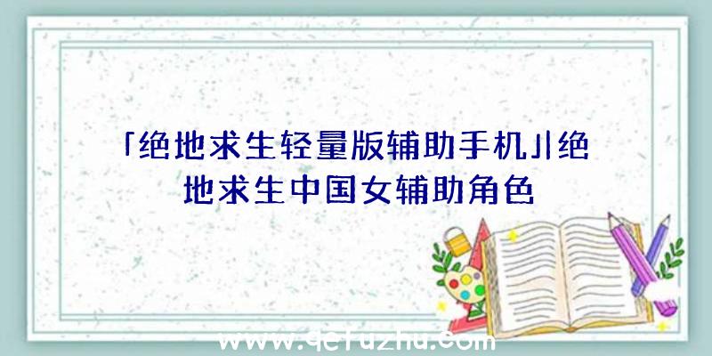 「绝地求生轻量版辅助手机」|绝地求生中国女辅助角色